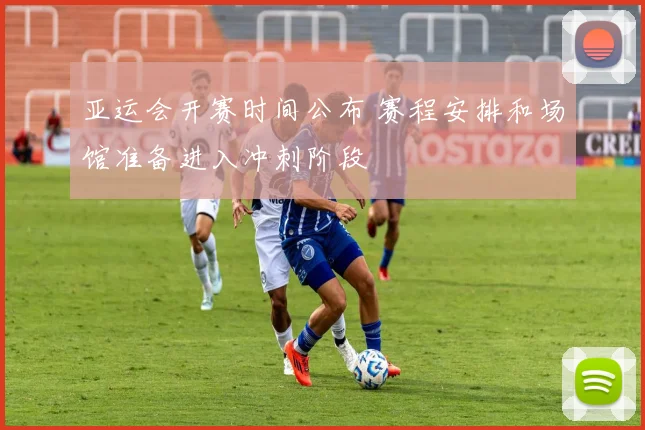 亚运会开赛时间公布 赛程安排和场馆准备进入冲刺阶段