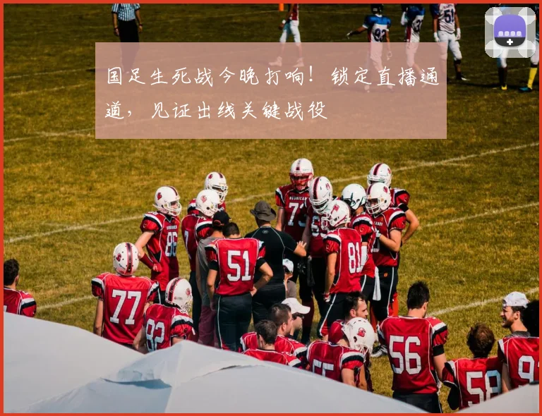国足生死战今晚打响！锁定直播通道，见证出线关键战役