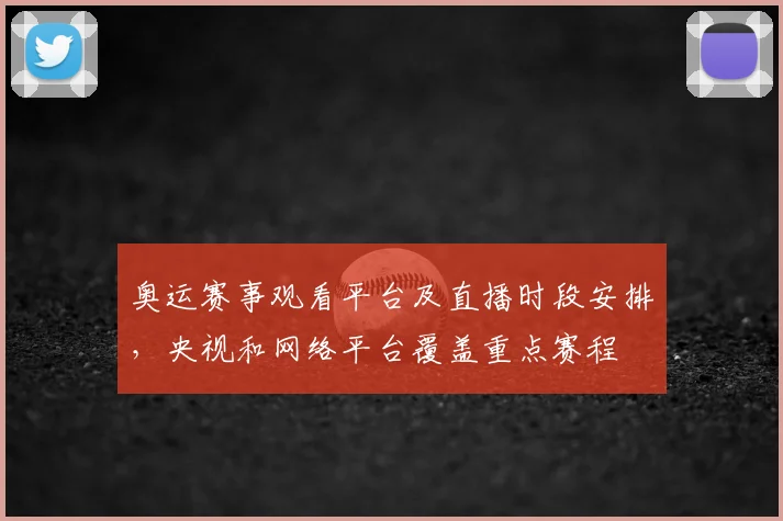 奥运赛事观看平台及直播时段安排，央视和网络平台覆盖重点赛程