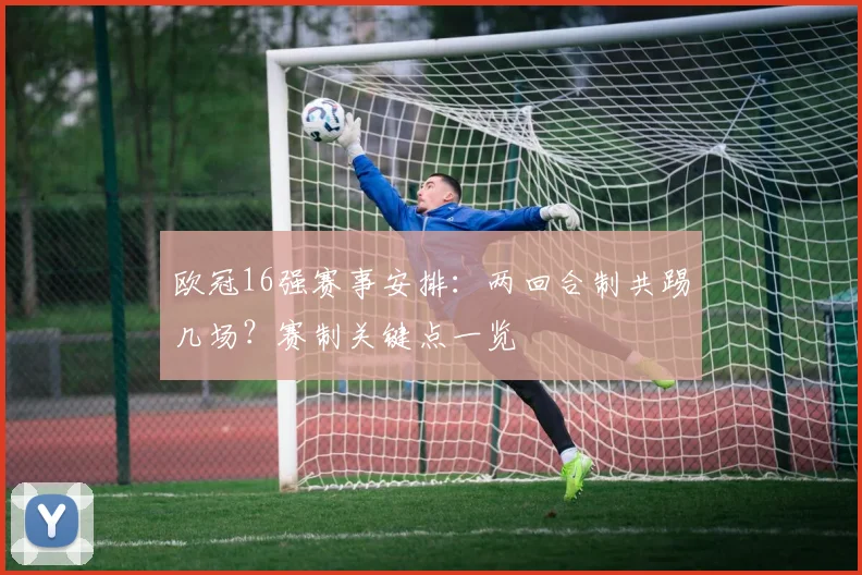 欧冠16强赛事安排：两回合制共踢几场？赛制关键点一览