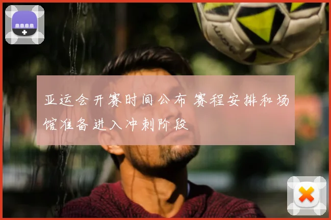 亚运会开赛时间公布 赛程安排和场馆准备进入冲刺阶段