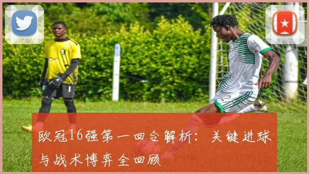 欧冠16强第一回合解析：关键进球与战术博弈全回顾