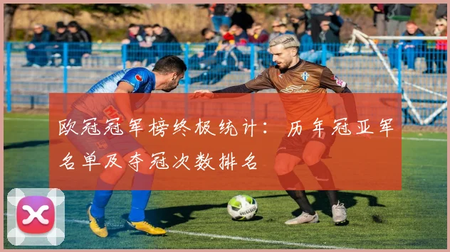 欧冠冠军榜终极统计：历年冠亚军名单及夺冠次数排名