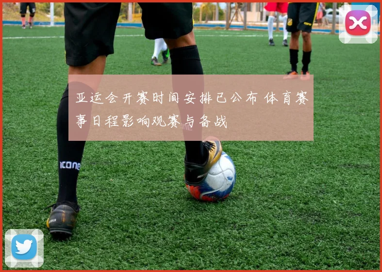 亚运会开赛时间安排已公布 体育赛事日程影响观赛与备战