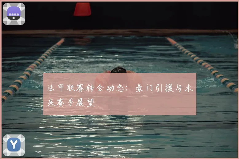 法甲联赛转会动态：豪门引援与未来赛季展望