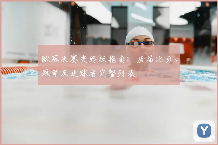 欧冠决赛史终极指南：历届比分、冠军及进球者完整列表