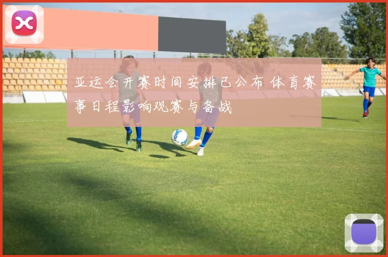 亚运会开赛时间安排已公布 体育赛事日程影响观赛与备战