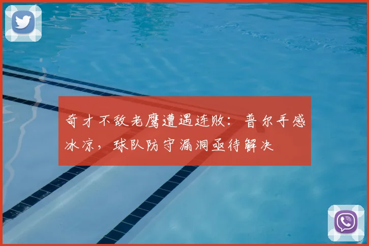 奇才不敌老鹰遭遇连败：普尔手感冰凉，球队防守漏洞亟待解决