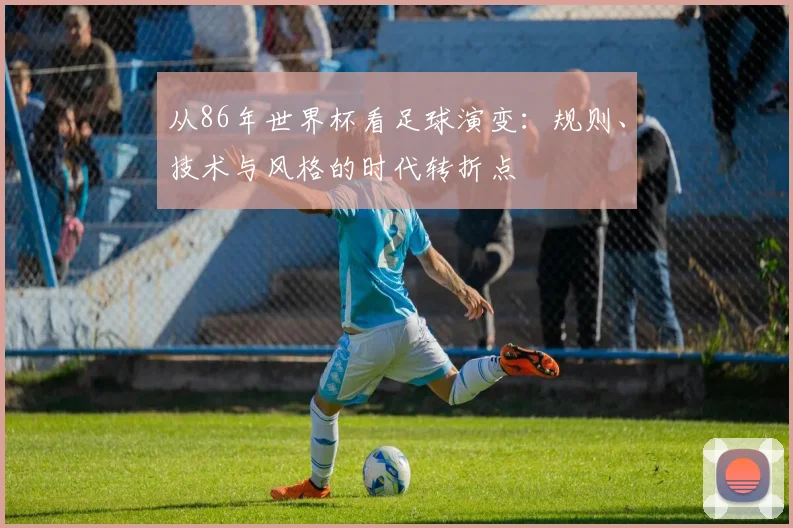 从86年世界杯看足球演变：规则、技术与风格的时代转折点