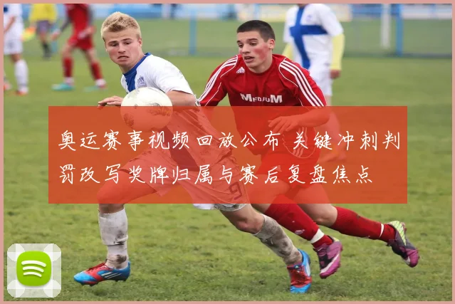 奥运赛事视频回放公布 关键冲刺判罚改写奖牌归属与赛后复盘焦点