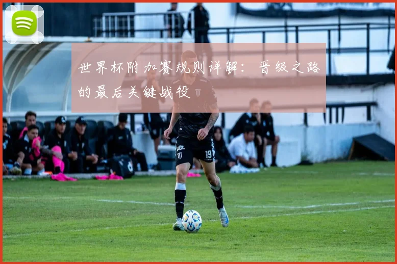世界杯附加赛规则详解：晋级之路的最后关键战役