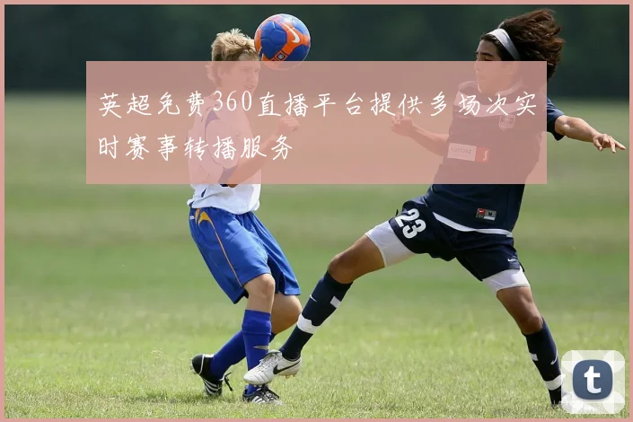 英超免费360直播平台提供多场次实时赛事转播服务