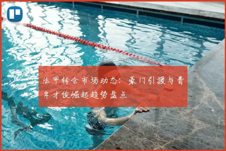 法甲转会市场动态：豪门引援与青年才俊崛起趋势盘点