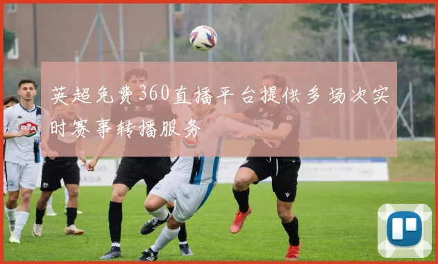 英超免费360直播平台提供多场次实时赛事转播服务